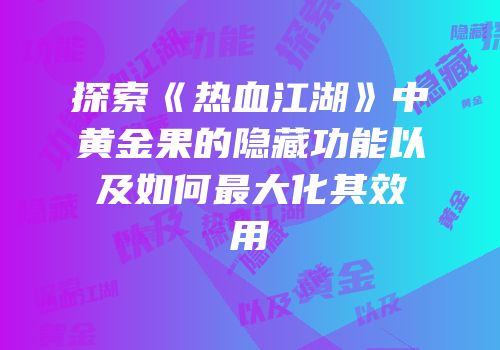 探索《热血江湖》中黄金果的隐藏功能以及如何最大化其效用