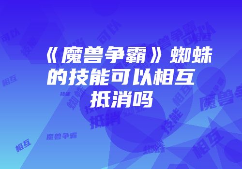 《魔兽争霸》蜘蛛的技能可以相互抵消吗
