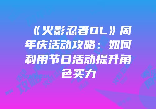 《火影忍者OL》周年庆活动攻略：如何利用节日活动提升角色实力