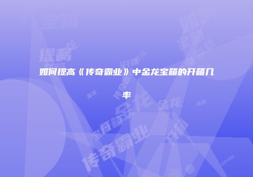如何提高《传奇霸业》中金龙宝箱的开箱几率