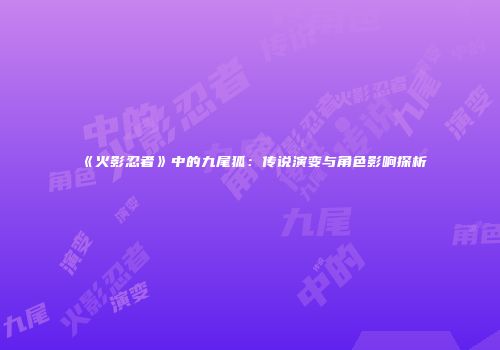 《火影忍者》中的九尾狐：传说演变与角色影响探析