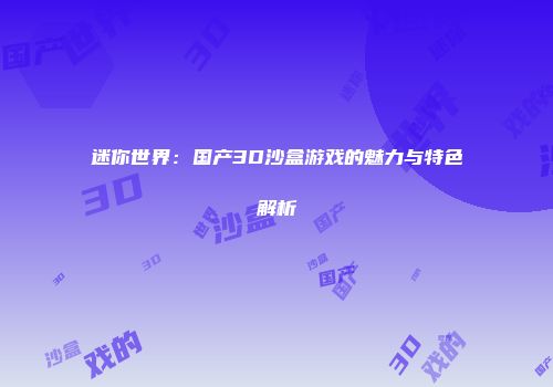 迷你世界：国产3D沙盒游戏的魅力与特色解析
