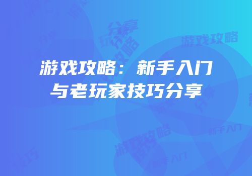 游戏攻略：新手入门与老玩家技巧分享