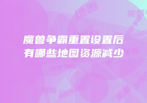 魔兽争霸重置设置后有哪些地图资源减少
