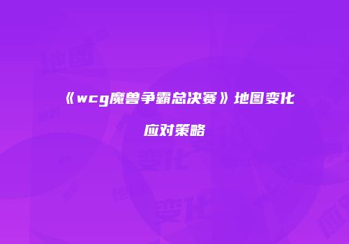 《wcg魔兽争霸总决赛》地图变化应对策略
