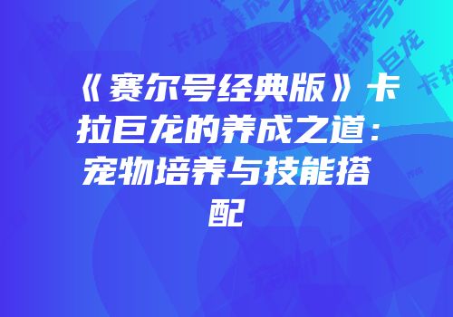 《赛尔号经典版》卡拉巨龙的养成之道：宠物培养与技能搭配