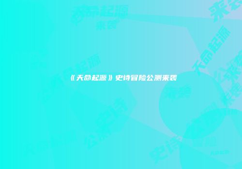 《天命起源》史诗冒险公测来袭