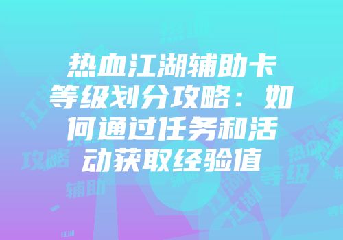 热血江湖辅助卡等级划分攻略：如何通过任务和活动获取经验值