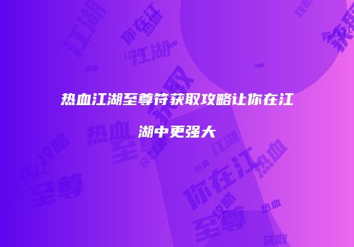 热血江湖至尊符获取攻略让你在江湖中更强大