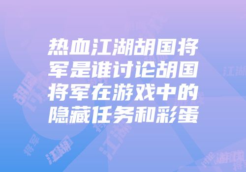 热血江湖胡国将军是谁讨论胡国将军在游戏中的隐藏任务和彩蛋