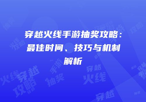 穿越火线手游抽奖攻略：最佳时间、技巧与机制解析