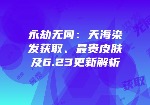 永劫无间：天海染发获取、最贵皮肤及6.23更新解析
