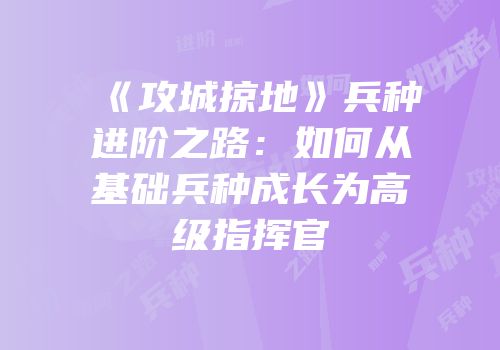 《攻城掠地》兵种进阶之路：如何从基础兵种成长为高级指挥官