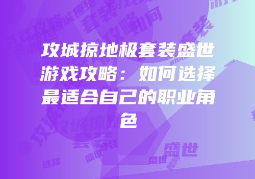 攻城掠地极套装盛世游戏攻略：如何选择最适合自己的职业角色