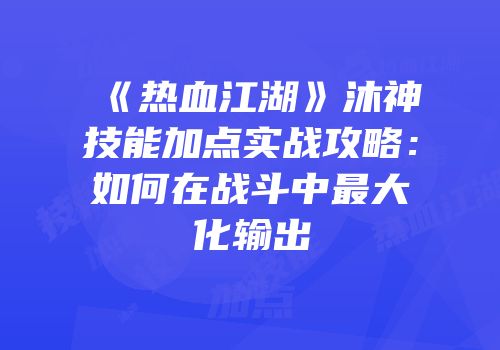 《热血江湖》沐神技能加点实战攻略：如何在战斗中最大化输出
