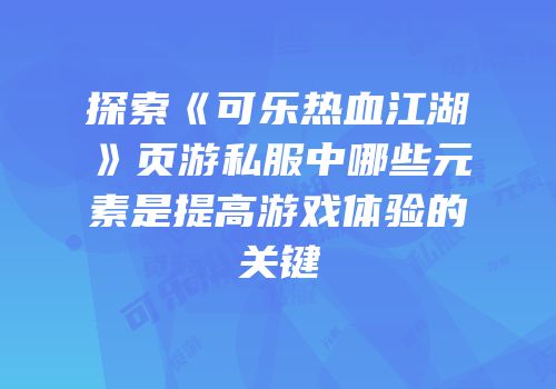 探索《可乐热血江湖》页游私服中哪些元素是提高游戏体验的关键