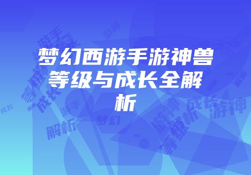 梦幻西游手游神兽等级与成长全解析