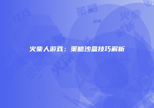 火柴人游戏：策略沙盒技巧解析
