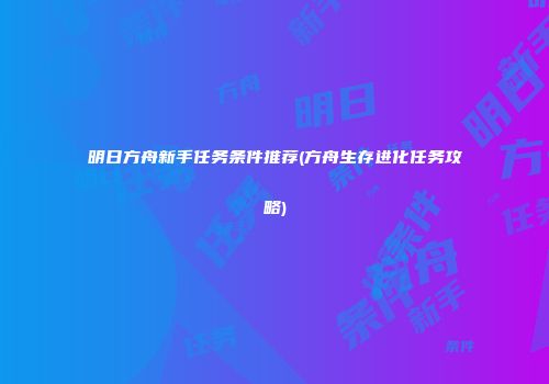 明日方舟新手任务条件推荐(方舟生存进化任务攻略)