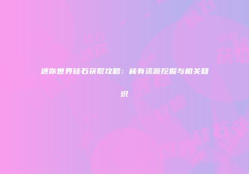 迷你世界硅石获取攻略：稀有资源挖掘与相关知识