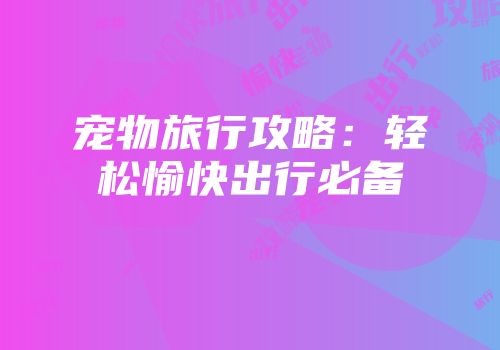 宠物旅行攻略：轻松愉快出行必备