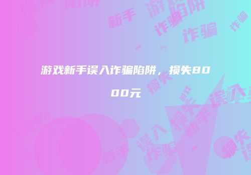 游戏新手误入诈骗陷阱，损失8000元