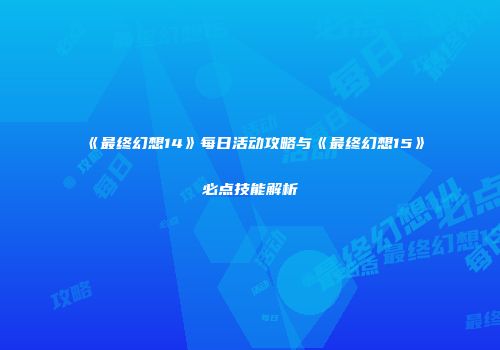 《最终幻想14》每日活动攻略与《最终幻想15》必点技能解析