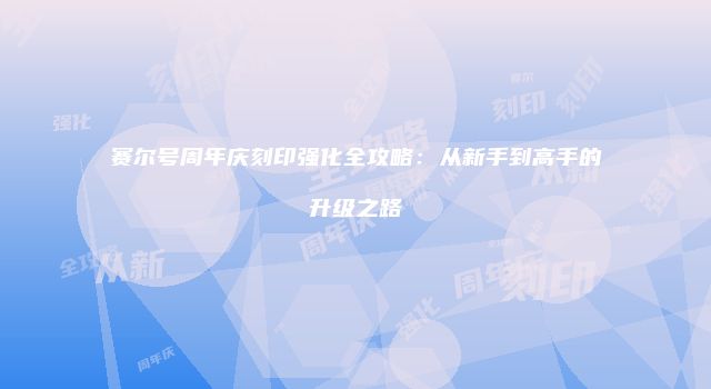 赛尔号周年庆刻印强化全攻略：从新手到高手的升级之路