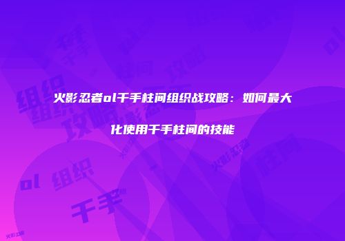 火影忍者ol千手柱间组织战攻略：如何最大化使用千手柱间的技能