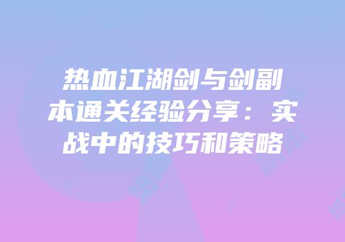 热血江湖剑与剑副本通关经验分享：实战中的技巧和策略