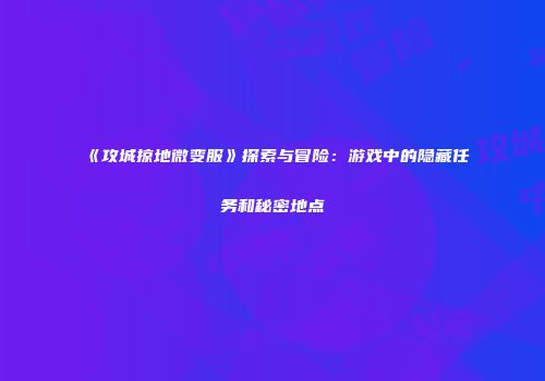 《攻城掠地微变服》探索与冒险：游戏中的隐藏任务和秘密地点