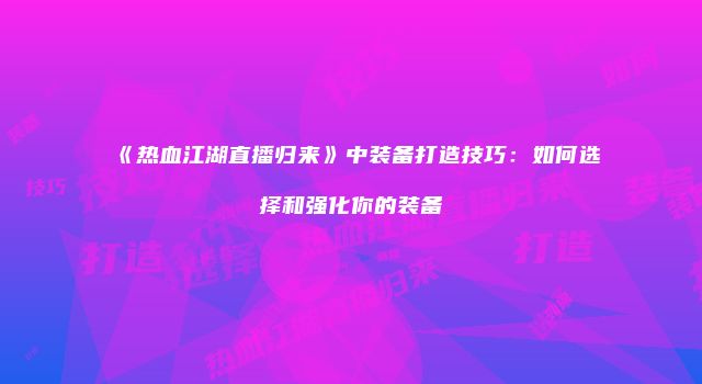 《热血江湖直播归来》中装备打造技巧：如何选择和强化你的装备