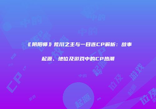 《阴阳师》荒川之主与一目连CP解析：故事起源、地位及游戏中的CP热潮