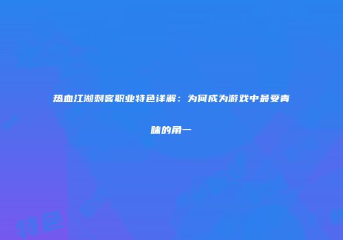 热血江湖刺客职业特色详解：为何成为游戏中最受青睐的角一