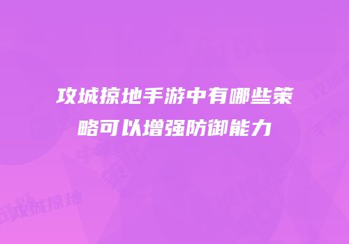 攻城掠地手游中有哪些策略可以增强防御能力