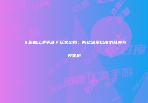 《热血江湖手游》玩家必看：防止流量过度消耗的有效策略