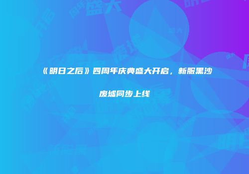 《明日之后》四周年庆典盛大开启，新服黑沙废墟同步上线