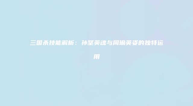 三国杀技能解析：孙坚英魂与周瑜英姿的独特运用