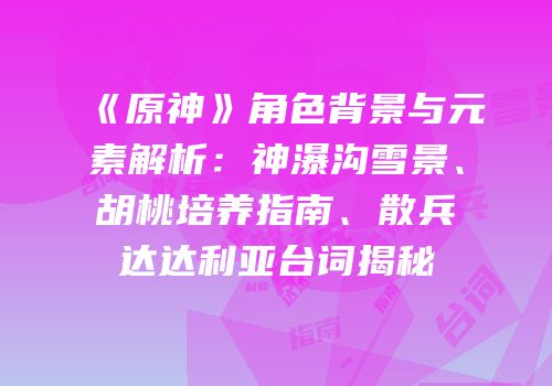 《原神》角色背景与元素解析：神瀑沟雪景、胡桃培养指南、散兵达达利亚台词揭秘