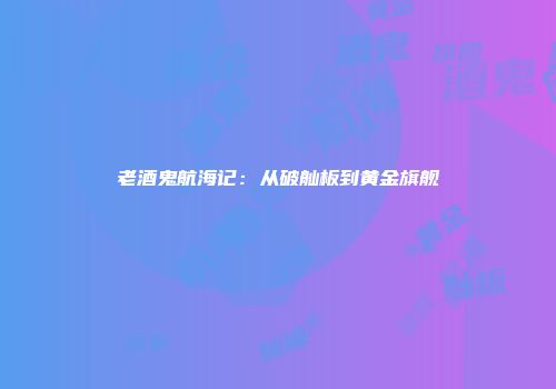 老酒鬼航海记：从破舢板到黄金旗舰
