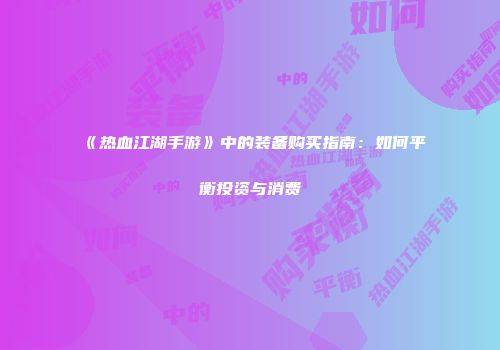 《热血江湖手游》中的装备购买指南:如何平衡投资与消费