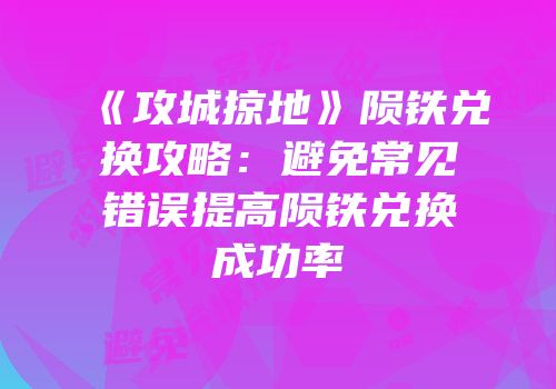 《攻城掠地》陨铁兑换攻略：避免常见错误提高陨铁兑换成功率