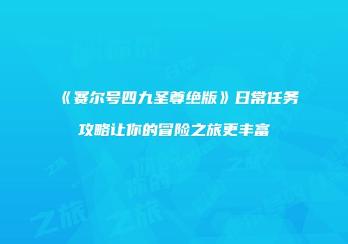 《赛尔号四九圣尊绝版》日常任务攻略让你的冒险之旅更丰富
