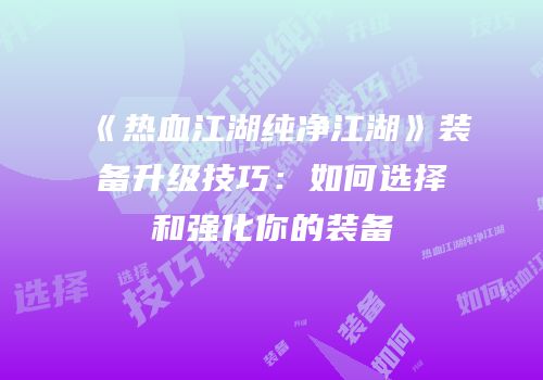 《热血江湖纯净江湖》装备升级技巧：如何选择和强化你的装备