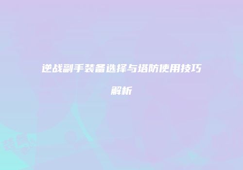 逆战副手装备选择与塔防使用技巧解析