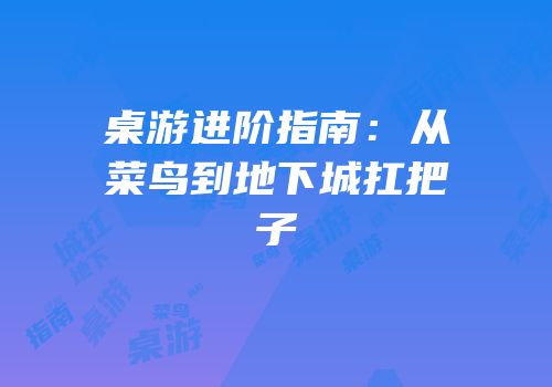 桌游进阶指南：从菜鸟到地下城扛把子