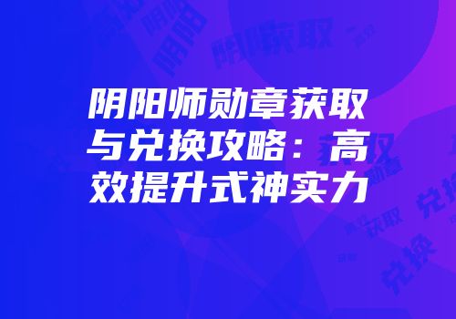 阴阳师勋章获取与兑换攻略：高效提升式神实力