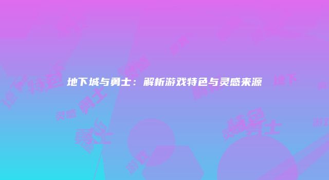 地下城与勇士：解析游戏特色与灵感来源