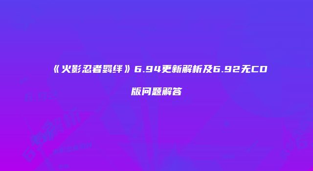 《火影忍者羁绊》6.94更新解析及6.92无CD版问题解答