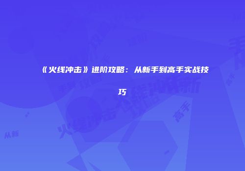 《火线冲击》进阶攻略：从新手到高手实战技巧